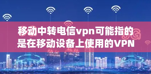 移动中转电信vpn可能指的是在移动设备上使用的VPN服务（如电信vpn）中的中转功能。以下是一些可能的相关信息和步骤，帮助您更好地理解如何使用移动设备上的VPN服务