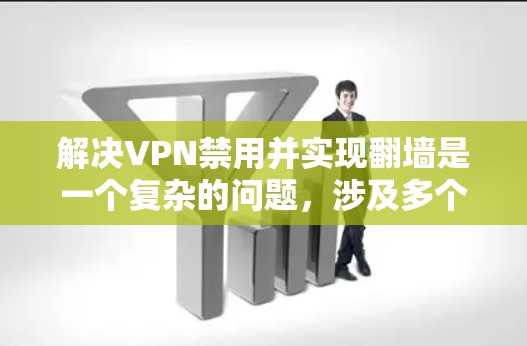 解决VPN禁用并实现翻墙是一个复杂的问题,涉及多个层面的技术、政策、经济和国际合作。以下是一些具体的步骤和建议 解决VPN禁用并实现翻墙是一个复杂的问题,涉及多个层面的技术、政策、经济和国际合作。以下是一些具体的步骤和建议