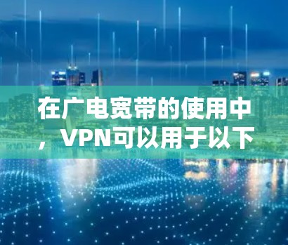 在广电宽带的使用中，VPN可以用于以下几种场景