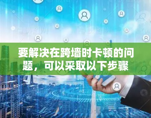 要解决在跨墙时卡顿的问题,可以采取以下步骤 要解决在跨墙时卡顿的问题,可以采取以下步骤