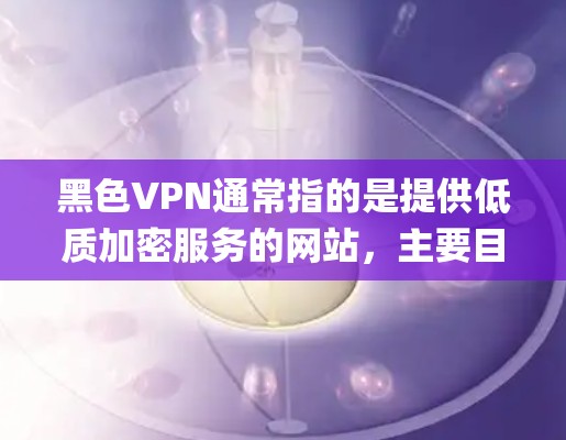 黑色VPN通常指的是提供低质加密服务的网站,主要目的在于让用户下载加密视频,从而避免被VPN系统 capture。以下是几种可靠且安全的黑色VPN推荐