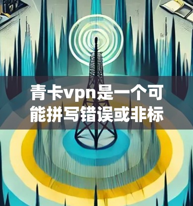 青卡vpn是一个可能拼写错误或非标准的网络术语,具体含义取决于上下文。以下是一些可能的解释