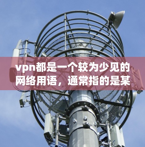 vpn都是一个较为少见的网络用语,通常指的是某个特定的项目、品牌或者概念,具体含义取决于上下文和语境。以下是一些可能的解释 vpn都是一个较为少见的网络用语,通常指的是某个特定的项目、品牌或者概念,具体含义取决于上下文和语境。以下是一些可能的解释
