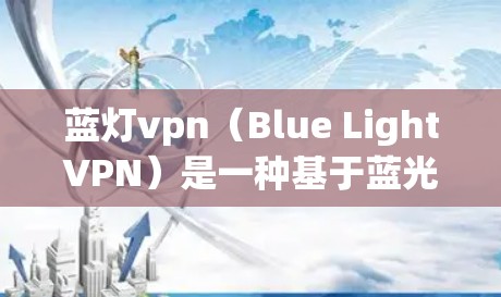 蓝灯vpn（Blue LightVPN）是一种基于蓝光加密技术的VPN解决方案。它利用蓝光（也称为超声波或高频电磁波）来加密数据，提供 secure 传输。以下是关于如何使用蓝灯vpn的详细说明