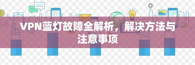 VPN蓝灯故障全解析,解决方法与注意事项 VPN蓝灯故障全解析,解决方法与注意事项