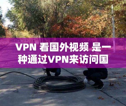 VPN 看国外视频 是一种通过VPN来访问国外视频网站的途径。如果你想要看国外视频，可以按照以下步骤操作