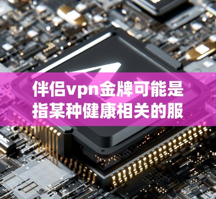 伴侣vpn金牌可能是指某种健康相关的服务或产品，但具体含义需要明确。如果您是寻找伴侣vpn金牌的代理，建议您