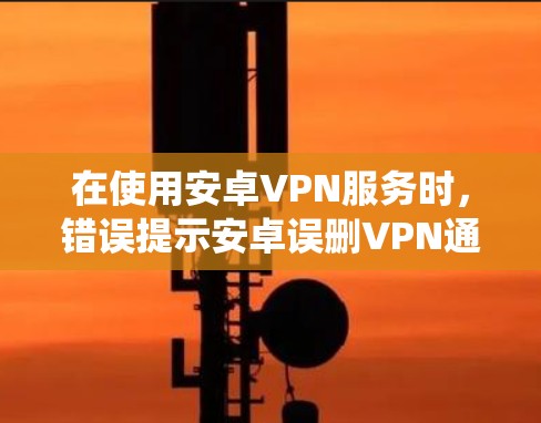在使用安卓VPN服务时,错误提示安卓误删VPN通常是因为系统检测到APK文件被删除。以下是逐步解决方案 在使用安卓VPN服务时,错误提示安卓误删VPN通常是因为系统检测到APK文件被删除。以下是逐步解决方案