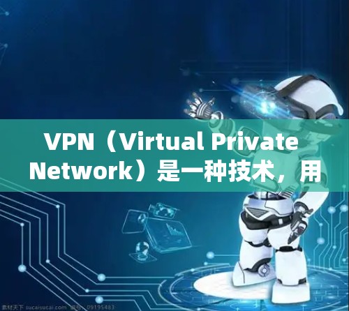 VPN（Virtual Private Network）是一种技术，用于在安全的网络环境中提供加密通信服务。它允许用户在不依赖内部网络的情况下，访问外部互联网，从而保护个人隐私和数据安全