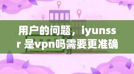用户的问题，iyunssr 是vpn吗需要更准确地回答，首先确认iyunssr是否正确拼写，是否有拼写错误。如果没有拼写错误，可能需要更多的上下文或信息来判断它是否与VPN有关