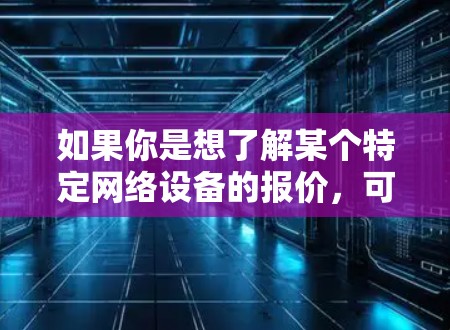 如果你是想了解某个特定网络设备的报价，可以告诉我更多的细节，比如型号、数量、需求（如带宽、稳定性、售后服务等）我可以帮助你分析和提供报价建议