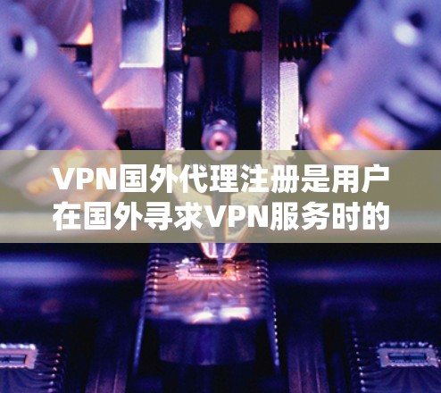 VPN国外代理注册是用户在国外寻求VPN服务时的一个常见需求。为了帮助您顺利注册并使用这些服务,以下是一些详细的信息和步骤指南 VPN国外代理注册是用户在国外寻求VPN服务时的一个常见需求。为了帮助您顺利注册并使用这些服务,以下是一些详细的信息和步骤指南