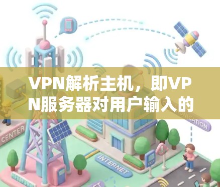 VPN解析主机,即VPN服务器对用户输入的地址进行解析并限制用户访问范围的过程。以下是对 VPN 解析主机的详细分析 VPN解析主机,即VPN服务器对用户输入的地址进行解析并限制用户访问范围的过程。以下是对 VPN 解析主机的详细分析
