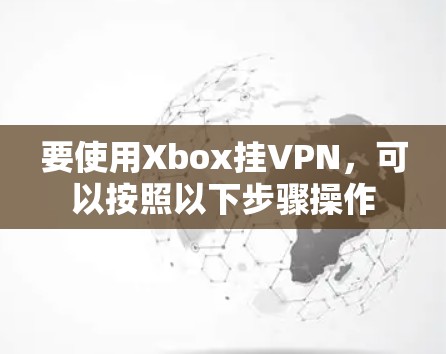 要使用Xbox挂VPN,可以按照以下步骤操作 要使用Xbox挂VPN,可以按照以下步骤操作