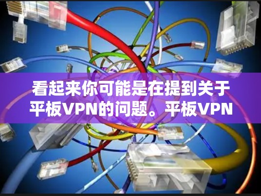 看起来你可能是在提到关于平板VPN的问题。平板VPN通常是指用于连接笔记本电脑和手机的加密通信工具,提供数据传输和通信服务。以下是关于如何使用平板VPN的步骤和建议 看起来你可能是在提到关于平板VPN的问题。平板VPN通常是指用于连接笔记本电脑和手机的加密通信工具,提供数据传输和通信服务。以下是关于如何使用平板VPN的步骤和建议