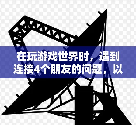 在玩游戏世界时,遇到连接4个朋友的问题,以下是详细的解决步骤和解决方案 在玩游戏世界时,遇到连接4个朋友的问题,以下是详细的解决步骤和解决方案