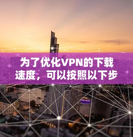 为了优化VPN的下载速度,可以按照以下步骤进行调整和优化 为了优化VPN的下载速度,可以按照以下步骤进行调整和优化