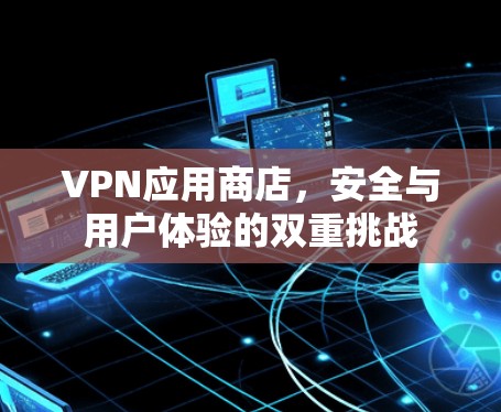 VPN应用商店,安全与用户体验的双重挑战 VPN应用商店,安全与用户体验的双重挑战