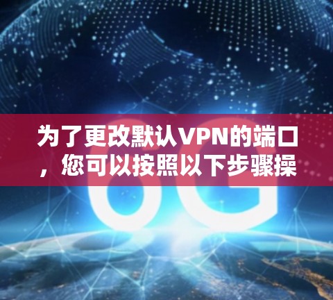 为了更改默认VPN的端口，您可以按照以下步骤操作