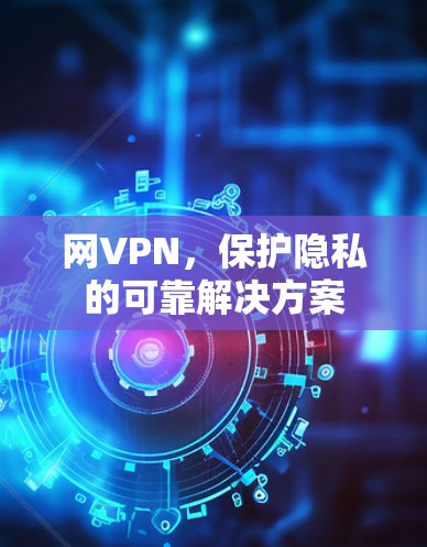 网VPN,保护隐私的可靠解决方案 网VPN,保护隐私的可靠解决方案