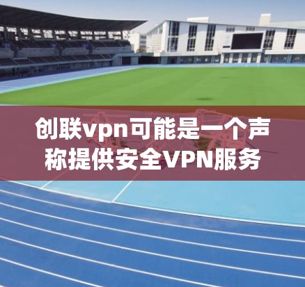 创联vpn可能是一个声称提供安全VPN服务的公司，但也有可能是一个虚假的网站或被误解的服务。无论创联vpn是否真实存在，以下是一些常见的网络骗局和防范建议