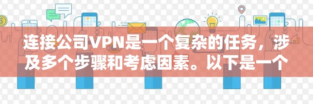 连接公司VPN是一个复杂的任务,涉及多个步骤和考虑因素。以下是一个综合性的指南,帮助您顺利完成连接公司VPN 连接公司VPN是一个复杂的任务,涉及多个步骤和考虑因素。以下是一个综合性的指南,帮助您顺利完成连接公司VPN