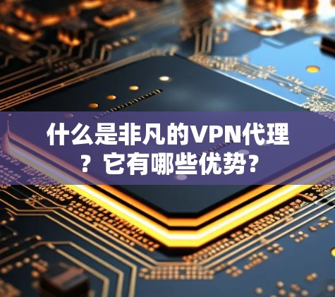 什么是非凡的VPN代理？它有哪些优势？