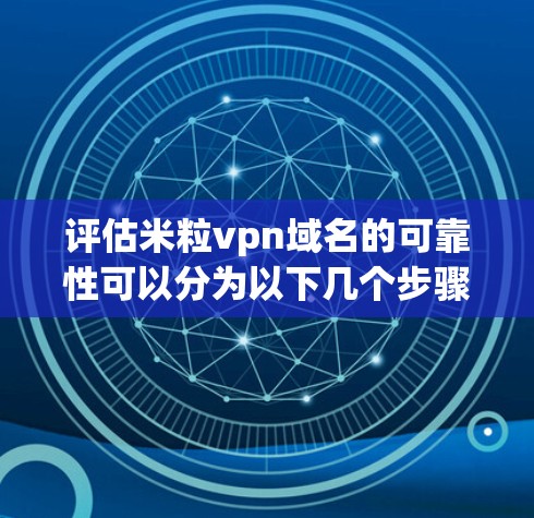 评估米粒vpn域名的可靠性可以分为以下几个步骤