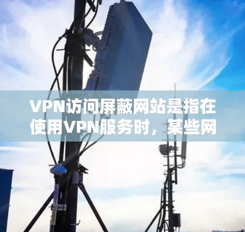 VPN访问屏蔽网站是指在使用VPN服务时，某些网站无法访问到其服务器或内容，导致用户无法正常访问这些网站。这种情况可能出现在多种情况下，例如网站的安全性问题、服务器问题、或VPN服务本身的设计问题
