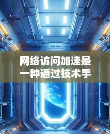 网络访问加速是一种通过技术手段提高网络连接稳定性的方法，旨在减少延迟和错误。以下是对网络访问加速的简要指南