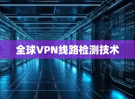 全球VPN线路检测技术 全球VPN线路检测技术