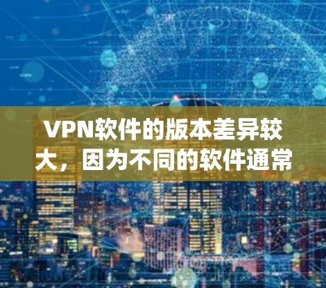 VPN软件的版本差异较大，因为不同的软件通常有不同的版本，适合不同的用户需求。以下是一些 commonly used VPN software 的版本比较，供参考