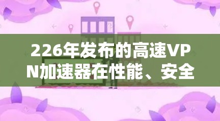 226年发布的高速VPN加速器在性能、安全性、易用性和功能上都有了显著提升,以下是几个值得推荐的选择 226年发布的高速VPN加速器在性能、安全性、易用性和功能上都有了显著提升,以下是几个值得推荐的选择