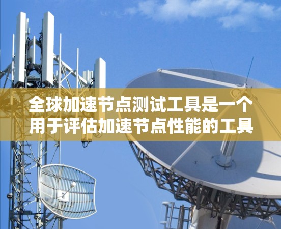 全球加速节点测试工具是一个用于评估加速节点性能的工具，帮助用户了解节点在连接稳定性、带宽、延迟和资源使用方面的表现。以下是详细的使用步骤和目的
