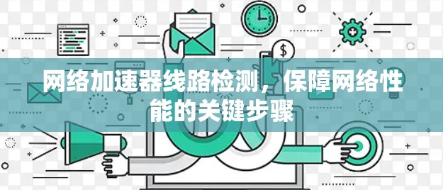 网络加速器线路检测,保障网络性能的关键步骤 网络加速器线路检测,保障网络性能的关键步骤