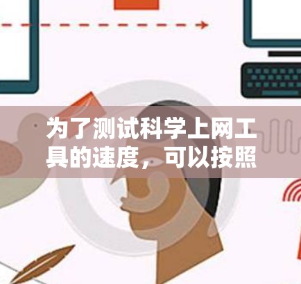 为了测试<strong>科学上网</strong>工具的速度，可以按照以下步骤进行