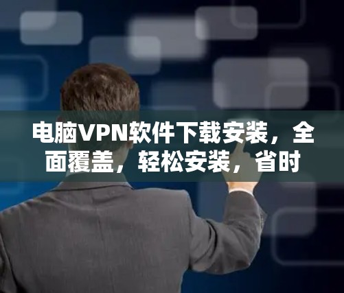 电脑VPN软件下载安装,全面覆盖,轻松安装,省时省力 电脑VPN软件下载安装,全面覆盖,轻松安装,省时省力