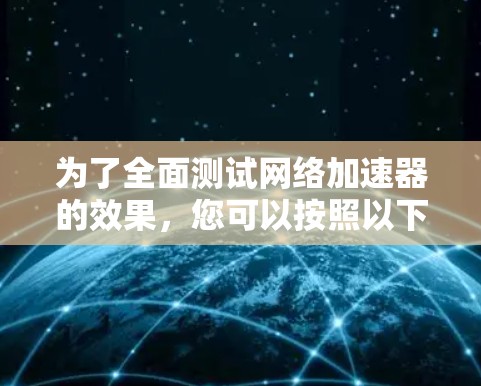 为了全面测试网络加速器的效果，您可以按照以下步骤进行