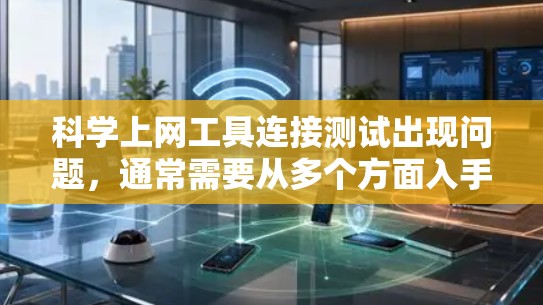 <strong>科学上网</strong>工具连接测试出现问题，通常需要从多个方面入手进行排查和解决。以下是详细的步骤和建议