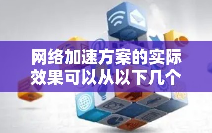 网络加速方案的实际效果可以从以下几个方面进行评估
