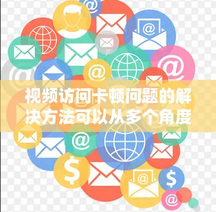 视频访问卡顿问题的解决方法可以从多个角度入手,确保设备和系统都处于良好状态。以下是一个分步骤的解决方案 视频访问卡顿问题的解决方法可以从多个角度入手,确保设备和系统都处于良好状态。以下是一个分步骤的解决方案