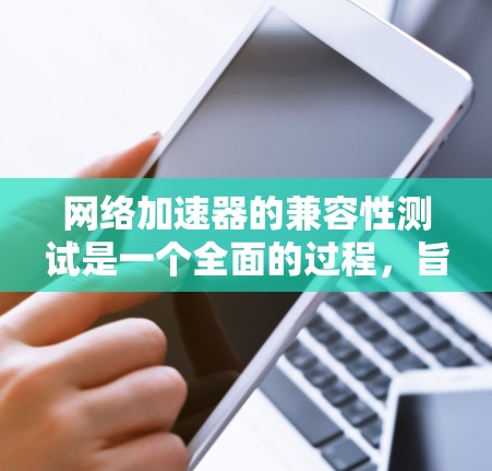 网络加速器的兼容性测试是一个全面的过程，旨在确保它在各种设备和网络环境下都能正常运行。以下是一个有序的步骤指南，帮助您高效地进行测试