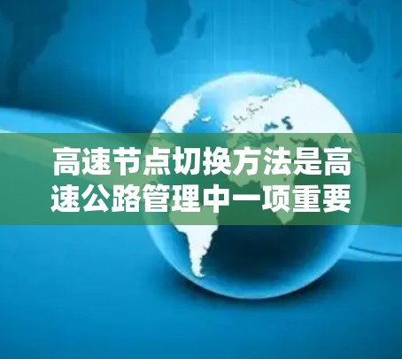 高速节点切换方法是高速公路管理中一项重要的技术,旨在优化交通流量和提高通行效率。以下是对高速节点切换方法的详细介绍 高速节点切换方法是高速公路管理中一项重要的技术,旨在优化交通流量和提高通行效率。以下是对高速节点切换方法的详细介绍