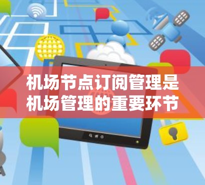 机场节点订阅管理是机场管理的重要环节，旨在将航班与其他节点进行连接，优化资源分配。以下是详细的学习步骤