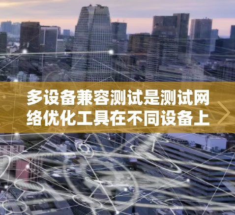 多设备兼容测试是测试网络优化工具在不同设备上的兼容性问题。以下是详细的步骤说明 多设备兼容测试是测试网络优化工具在不同设备上的兼容性问题。以下是详细的步骤说明