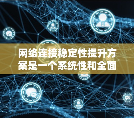 网络连接稳定性提升方案是一个系统性和全面的措施,能够有效提高网络运行效率和用户体验。以下是一个分步的方案建议 网络连接稳定性提升方案是一个系统性和全面的措施,能够有效提高网络运行效率和用户体验。以下是一个分步的方案建议