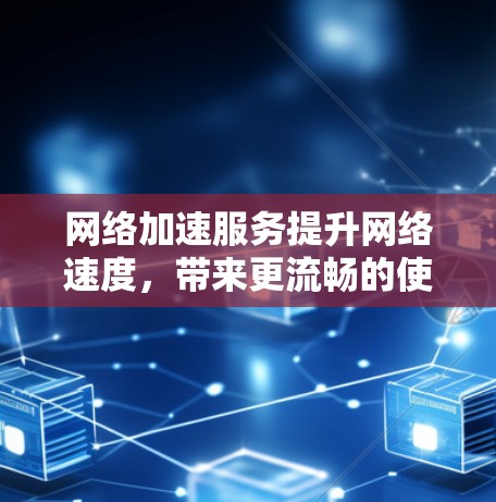 网络加速服务提升网络速度，带来更流畅的使用体验