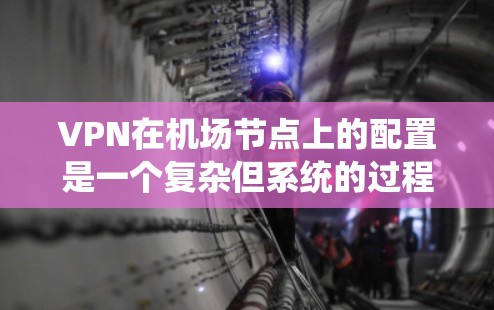 VPN在机场节点上的配置是一个复杂但系统的过程,需要综合理解以下几个关键点 VPN在机场节点上的配置是一个复杂但系统的过程,需要综合理解以下几个关键点