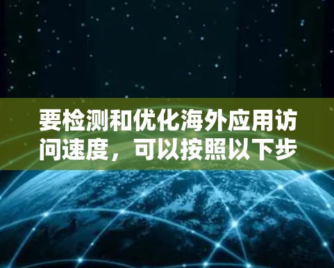 要检测和优化海外应用访问速度,可以按照以下步骤进行 要检测和优化海外应用访问速度,可以按照以下步骤进行