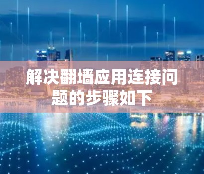 解决翻墙应用连接问题的步骤如下 解决翻墙应用连接问题的步骤如下